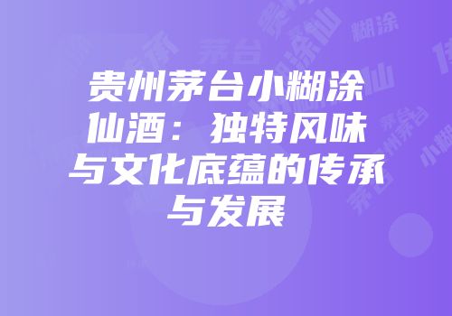 贵州茅台小糊涂仙酒：独特风味与文化底蕴的传承与发展