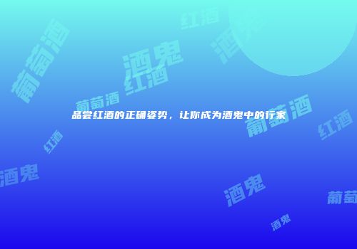 品尝红酒的正确姿势，让你成为酒鬼中的行家