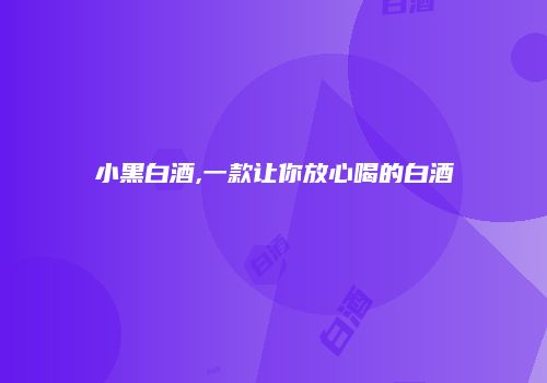 小黑白酒,一款让你放心喝的白酒