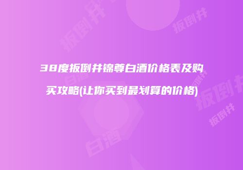 38度扳倒井锦尊白酒价格表及购买攻略(让你买到最划算的价格)