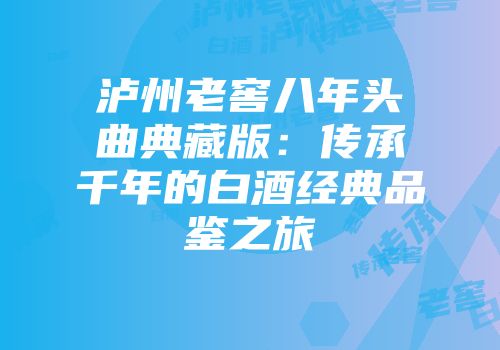 泸州老窖八年头曲典藏版：传承千年的白酒经典品鉴之旅