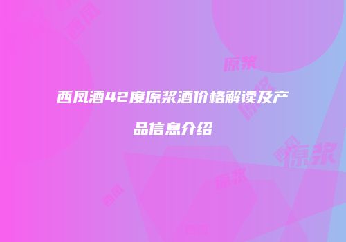 西凤酒42度原浆酒价格解读及产品信息介绍