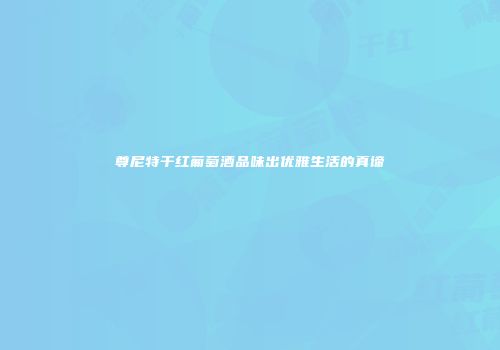 尊尼特干红葡萄酒品味出优雅生活的真谛