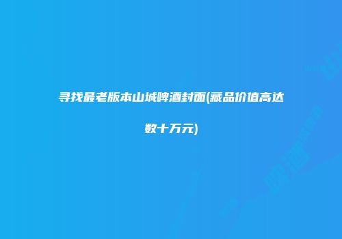 寻找最老版本山城啤酒封面(藏品价值高达数十万元)