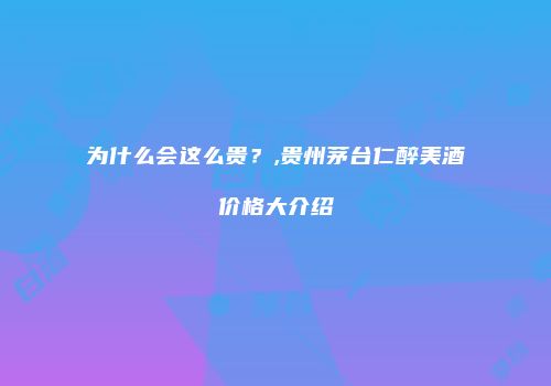 为什么会这么贵？,贵州茅台仁醉美酒价格大介绍