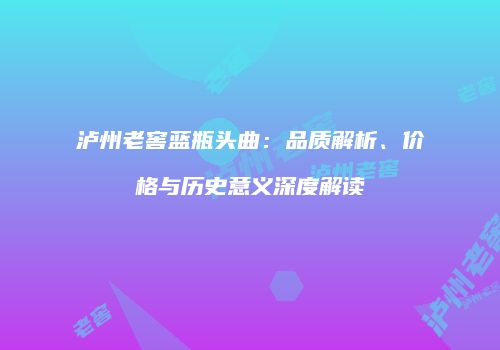泸州老窖蓝瓶头曲：品质解析、价格与历史意义深度解读