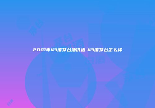 2001年43度茅台酒价格-43度茅台怎么样