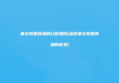 康文教堂啤酒的口感如何(品尝康文教堂啤酒的感受)