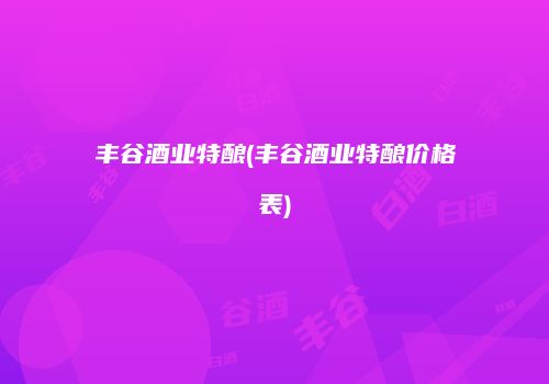 丰谷酒业特酿(丰谷酒业特酿价格表)