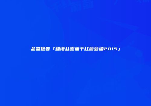 品鉴报告「雅诺丝露迪干红葡萄酒2015」