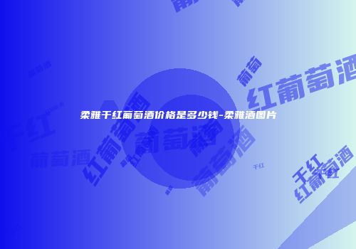 柔雅干红葡萄酒价格是多少钱-柔雅酒图片