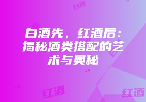 白酒先，红酒后：揭秘酒类搭配的艺术与奥秘