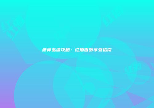 纸杯品酒攻略：红酒香醇享受指南