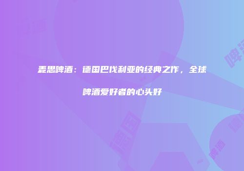 麦思啤酒：德国巴伐利亚的经典之作，全球啤酒爱好者的心头好