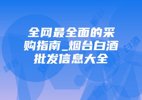 全网最全面的采购指南_烟台白酒批发信息大全