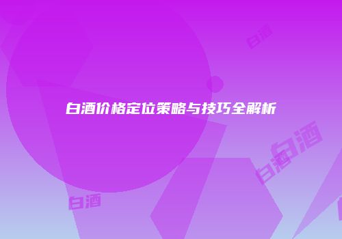 白酒价格定位策略与技巧全解析