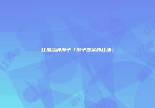 红酒品牌狮子「狮子图案的红酒」