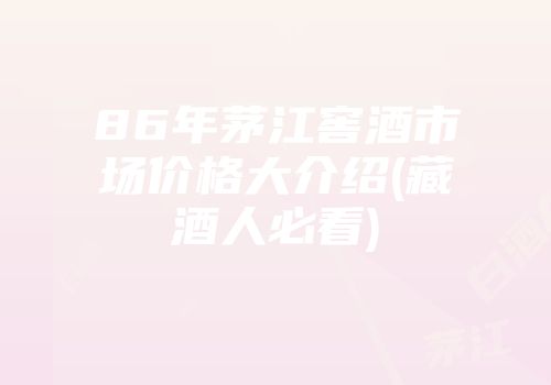 86年茅江窖酒市场价格大介绍(藏酒人必看)