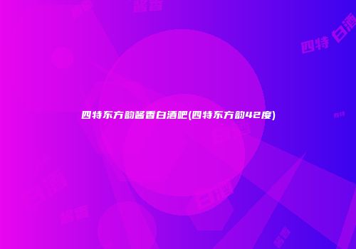 四特东方韵酱香白酒吧(四特东方韵42度)