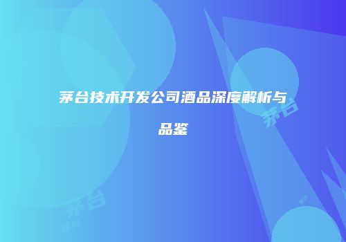 茅台技术开发公司酒品深度解析与品鉴