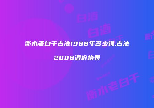 衡水老白干古法1988年多少钱,古法2008酒价格表