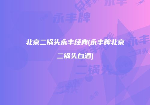 北京二锅头永丰经典(永丰牌北京二锅头白酒)