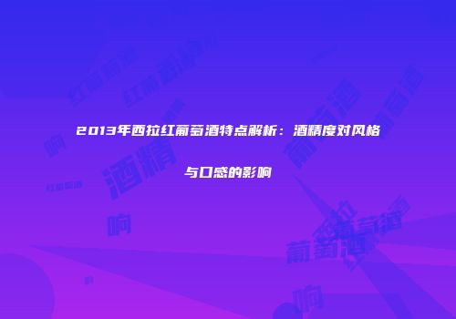 2013年西拉红葡萄酒特点解析：酒精度对风格与口感的影响