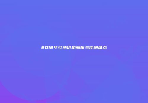 2012年红酒价格解析与佳酿盘点