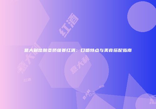 意大利佳酿桑娇维赛红酒：口感特点与美食搭配指南
