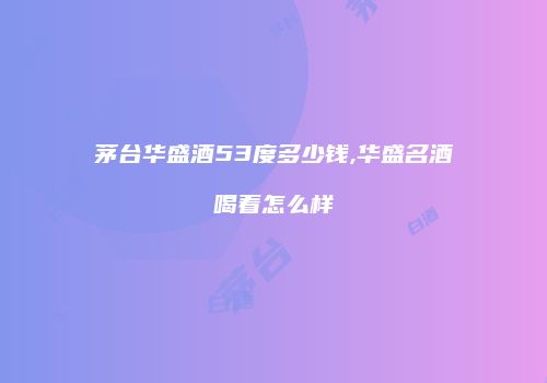 茅台华盛酒53度多少钱,华盛名酒喝着怎么样