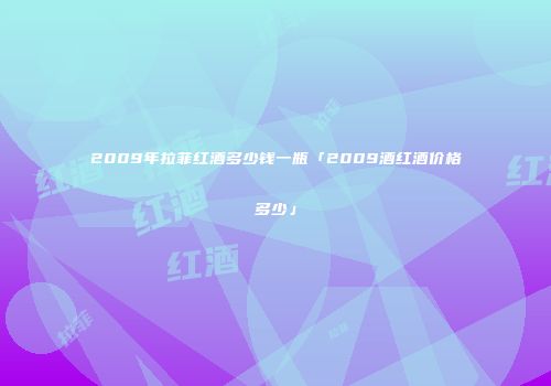 2009年拉菲红酒多少钱一瓶「2009酒红酒价格多少」