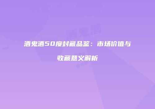 酒鬼酒50度封藏品鉴：市场价值与收藏意义解析
