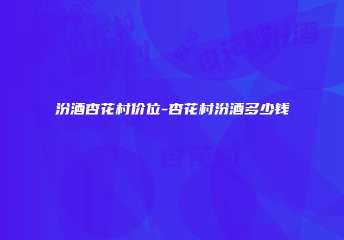 汾酒杏花村价位-杏花村汾酒多少钱