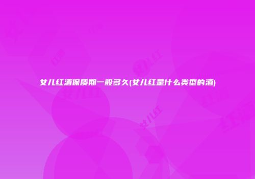 女儿红酒保质期一般多久(女儿红是什么类型的酒)