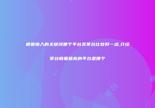 根据输入的关键词哪个平台卖茅台比较好一点,介绍茅台销量最高的平台是哪个