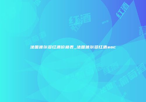 法国波尔多红酒价格表_法国波尔多红酒aoc