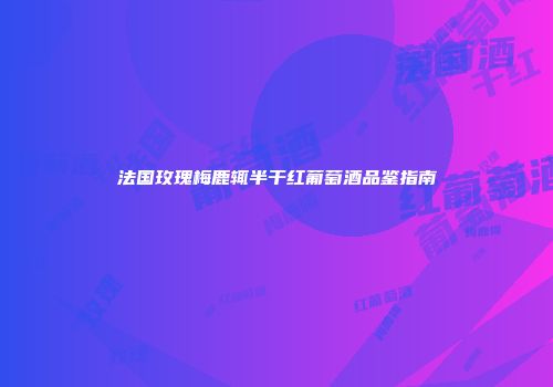 法国玫瑰梅鹿辄半干红葡萄酒品鉴指南