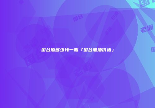 国台酒多少钱一瓶「国台老酒价格」