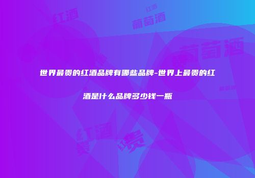 世界最贵的红酒品牌有哪些品牌-世界上最贵的红酒是什么品牌多少钱一瓶
