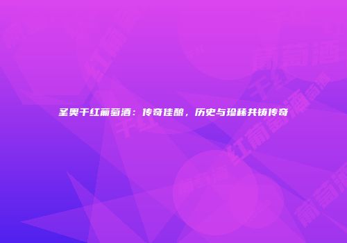 圣奥干红葡萄酒：传奇佳酿，历史与珍稀共铸传奇
