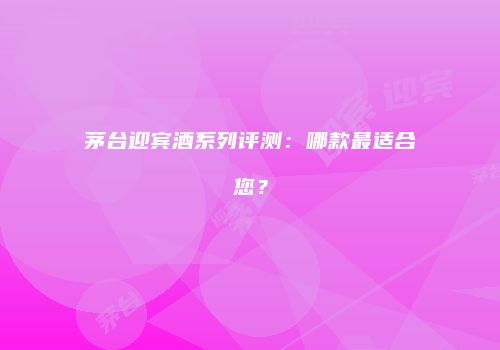 茅台迎宾酒系列评测：哪款最适合您？