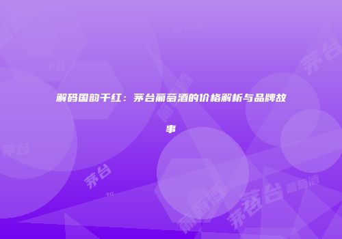 解码国韵干红：茅台葡萄酒的价格解析与品牌故事