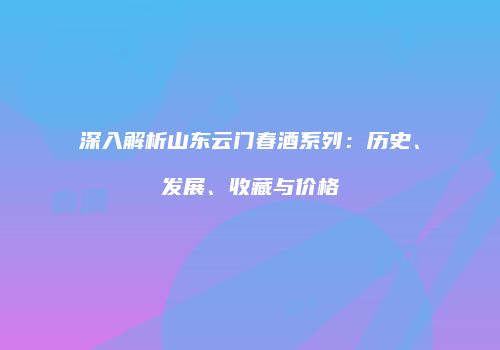 深入解析山东云门春酒系列：历史、发展、收藏与价格