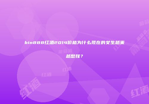 bin888红酒2014价格为什么现在的女生越来越愁嫁？