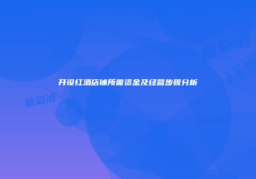 开设红酒店铺所需资金及经营步骤分析
