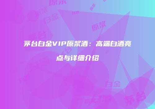 茅台白金VIP原浆酒：高端白酒亮点与详细介绍