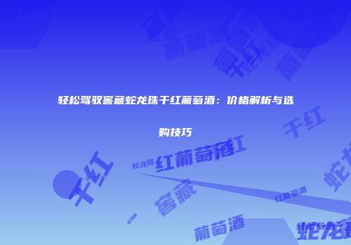 轻松驾驭窖藏蛇龙珠干红葡萄酒：价格解析与选购技巧