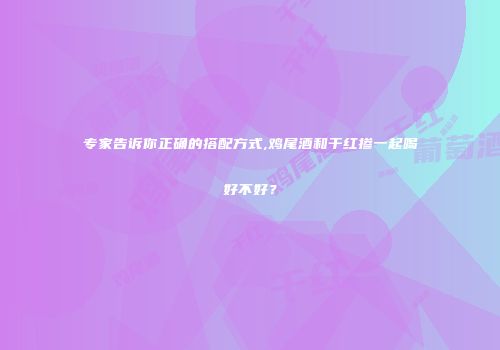 专家告诉你正确的搭配方式,鸡尾酒和干红掺一起喝好不好？