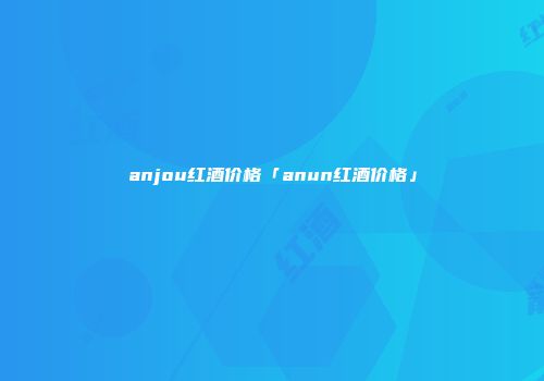 anjou红酒价格「anun红酒价格」