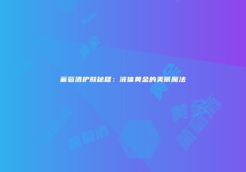 葡萄酒护肤秘籍：液体黄金的美丽魔法